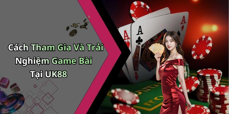Cách Tham Gia Và Trải Nghiệm Game Bài Tại UK88