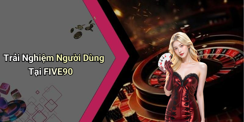 Trải Nghiệm Người Dùng Tại FIVE90