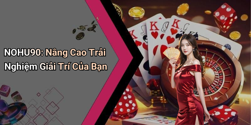 NOHU90: Nâng Cao Trải Nghiệm Giải Trí Của Bạn