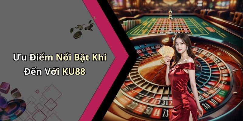 Ưu Điểm Nổi Bật Khi Đến Với KU88