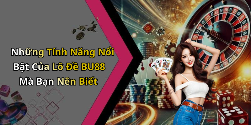 Những Tính Năng Nổi Bật Của Lô Đề BU88 Mà Bạn Nên Biết