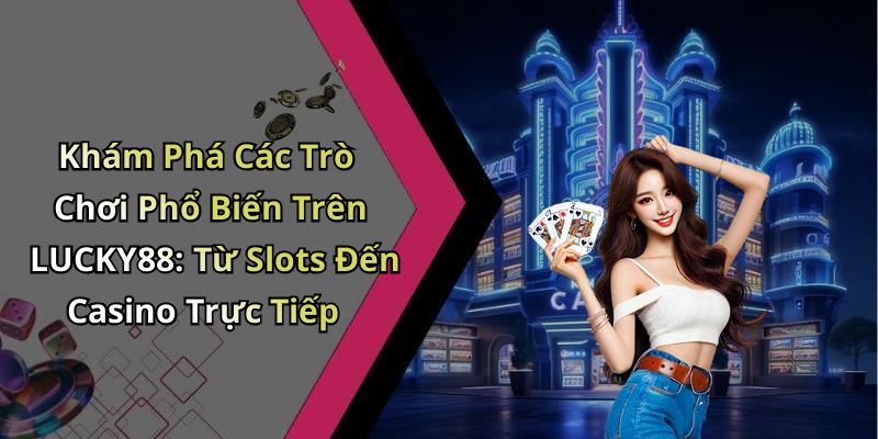 Khám Phá Các Trò Chơi Phổ Biến Trên LUCKY88: Từ Slots Đến Casino Trực Tiếp