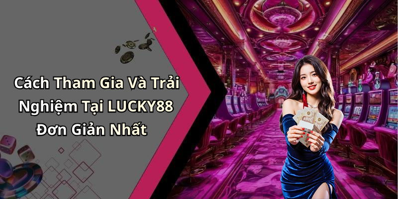 Cách Tham Gia Và Trải Nghiệm Tại LUCKY88 Đơn Giản Nhất