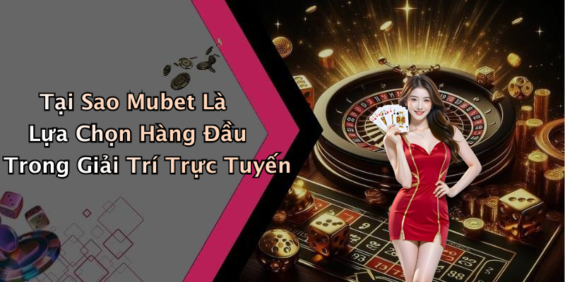 Tại Sao Mubet Là Lựa Chọn Hàng Đầu Trong Giải Trí Trực Tuyến