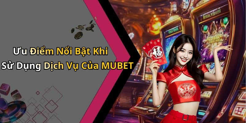 Ưu Điểm Nổi Bật Khi Sử Dụng Dịch Vụ Của MUBET
