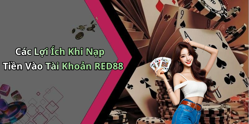 Các Lợi Ích Khi Nạp Tiền Vào Tài Khoản RED88