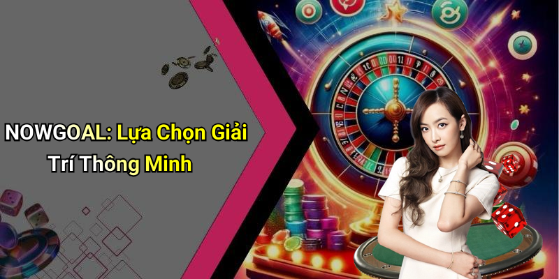 NOWGOAL: Lựa Chọn Giải Trí Thông Minh