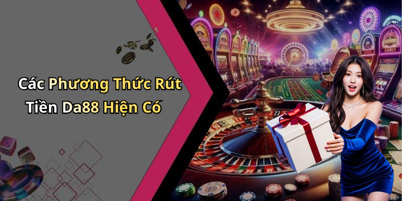 Các Phương Thức Rút Tiền Da88 Hiện Có