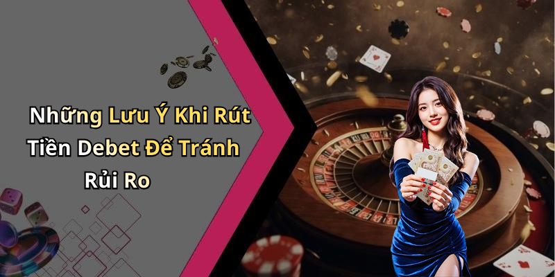 Những Lưu Ý Khi Rút Tiền Debet Để Tránh Rủi Ro