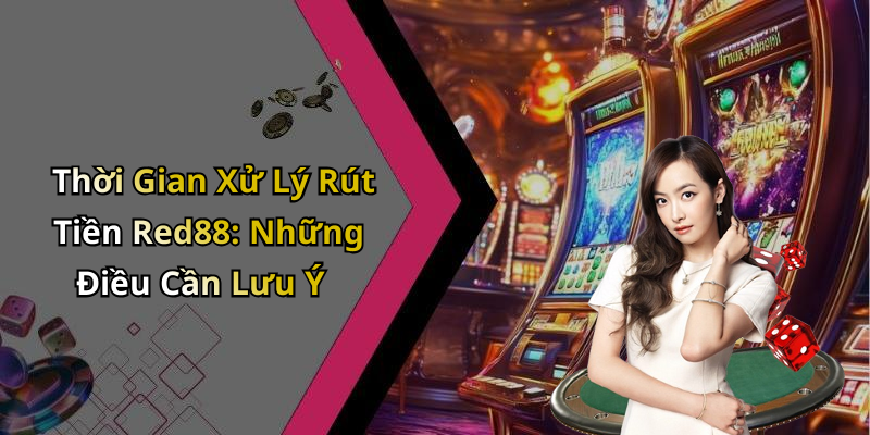Thời Gian Xử Lý Rút Tiền Red88: Những Điều Cần Lưu Ý