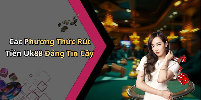 Các Phương Thức Rút Tiền Uk88 Đáng Tin Cậy