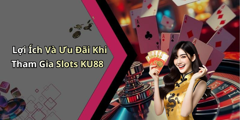 Lợi Ích Và Ưu Đãi Khi Tham Gia Slots KU88
