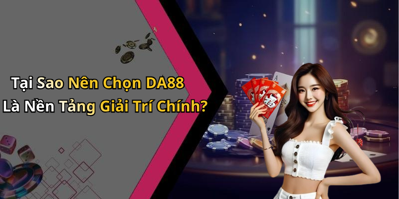 Tại Sao Nên Chọn DA88 Là Nền Tảng Giải Trí Chính?