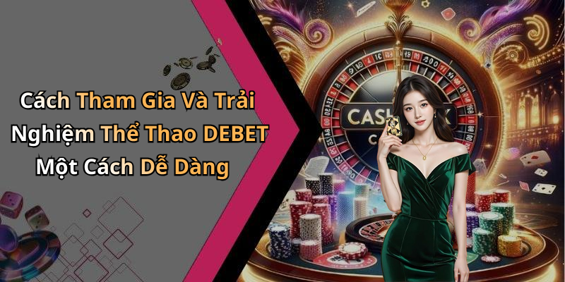 Cách Tham Gia Và Trải Nghiệm Thể Thao DEBET Một Cách Dễ Dàng