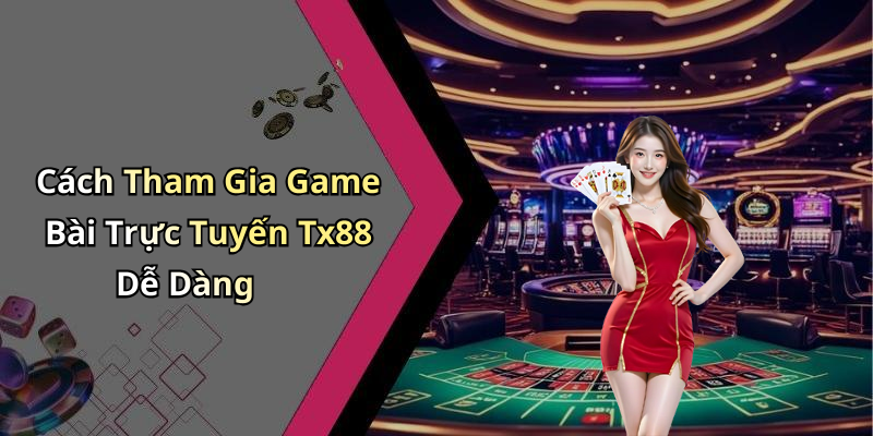 Cách Tham Gia Game Bài Trực Tuyến Tx88 Dễ Dàng