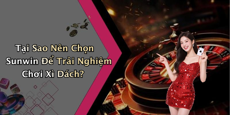 Tại Sao Nên Chọn Sunwin Để Trải Nghiệm Chơi Xì Dách?