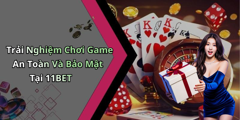 Trải Nghiệm Chơi Game An Toàn Và Bảo Mật Tại 11BET