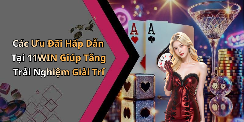 Các Ưu Đãi Hấp Dẫn Tại 11WIN Giúp Tăng Trải Nghiệm Giải Trí