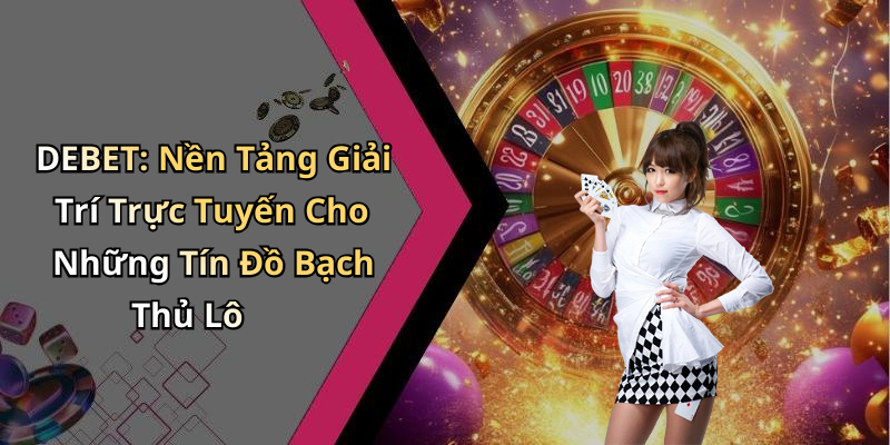 DEBET: Nền Tảng Giải Trí Trực Tuyến Cho Những Tín Đồ Bạch Thủ Lô