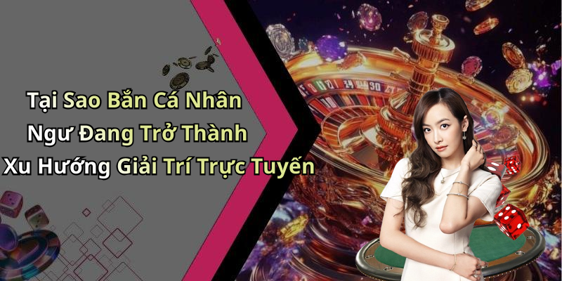 Tại Sao Bắn Cá Nhân Ngư Đang Trở Thành Xu Hướng Giải Trí Trực Tuyến