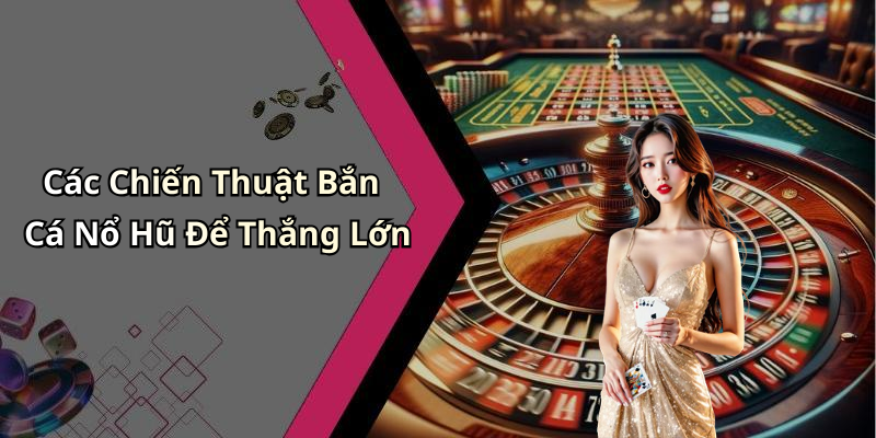 Các Chiến Thuật Bắn Cá Nổ Hũ Để Thắng Lớn