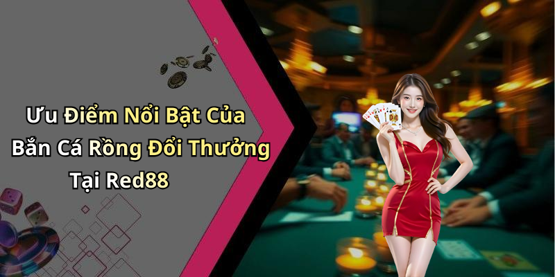 Ưu Điểm Nổi Bật Của Bắn Cá Rồng Đổi Thưởng Tại Red88