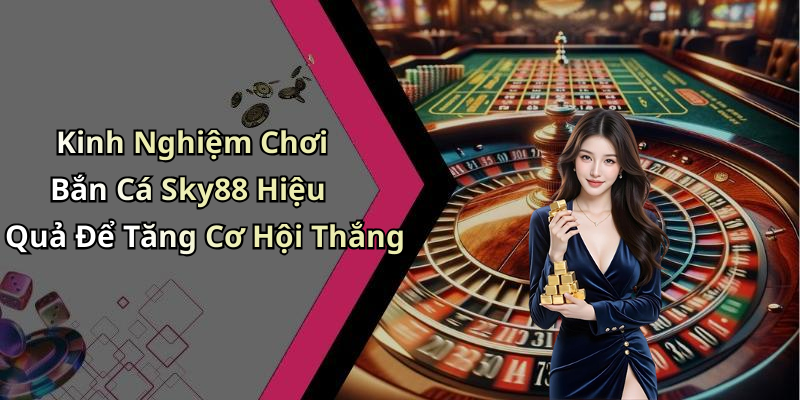 Kinh Nghiệm Chơi Bắn Cá Sky88 Hiệu Quả Để Tăng Cơ Hội Thắng