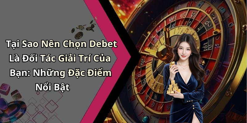 Tại Sao Nên Chọn Debet Là Đối Tác Giải Trí Của Bạn: Những Đặc Điểm Nổi Bật