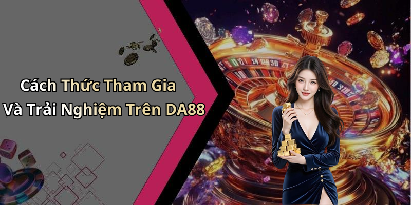 Cách Thức Tham Gia Và Trải Nghiệm Trên DA88