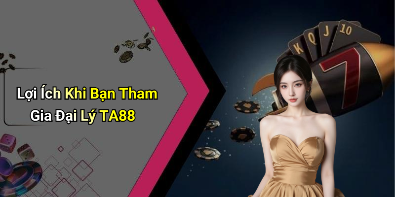 Lợi Ích Khi Bạn Tham Gia Đại Lý TA88