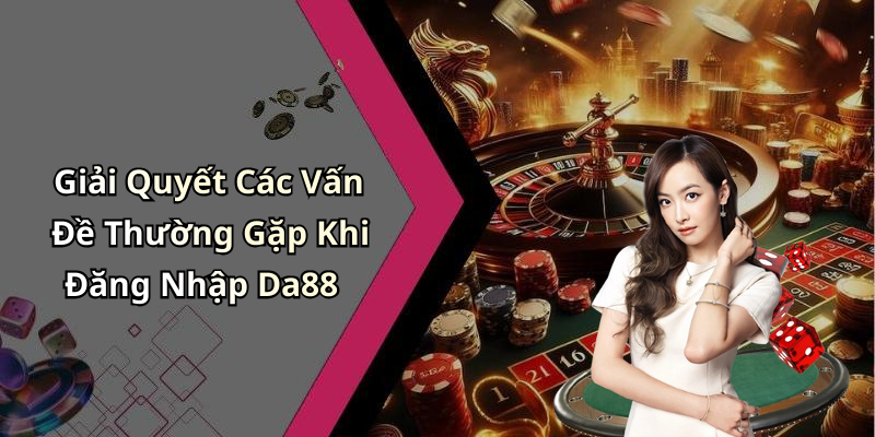 Giải Quyết Các Vấn Đề Thường Gặp Khi Đăng Nhập Da88
