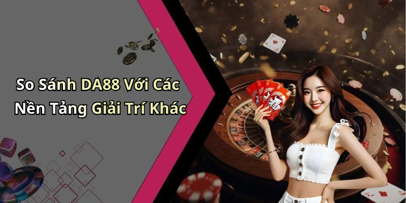 So Sánh DA88 Với Các Nền Tảng Giải Trí Khác
