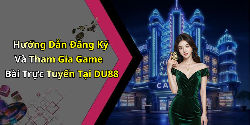 Hướng Dẫn Đăng Ký Và Tham Gia Game Bài Trực Tuyến Tại DU88