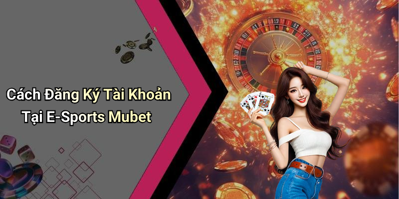 Cách Đăng Ký Tài Khoản Tại E-Sports Mubet