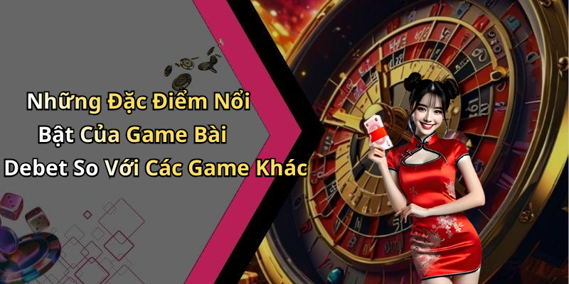 Những Đặc Điểm Nổi Bật Của Game Bài Debet So Với Các Game Khác