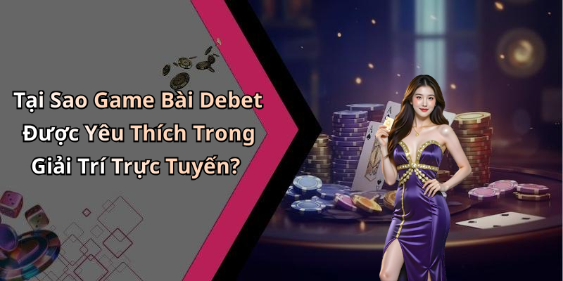 Tại Sao Game Bài Debet Được Yêu Thích Trong Giải Trí Trực Tuyến?