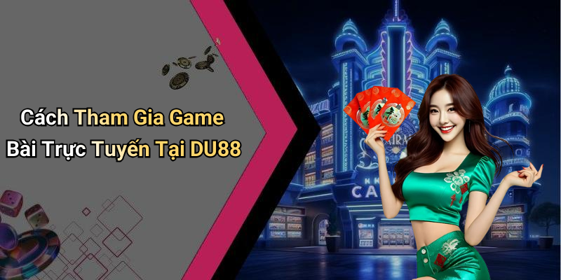Cách Tham Gia Game Bài Trực Tuyến Tại DU88