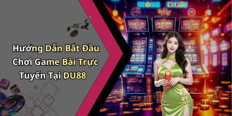 Hướng Dẫn Bắt Đầu Chơi Game Bài Trực Tuyến Tại DU88