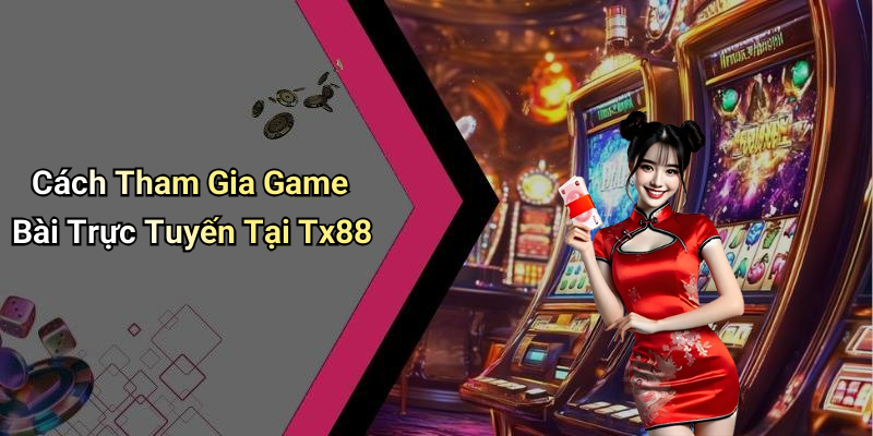 Cách Tham Gia Game Bài Trực Tuyến Tại Tx88