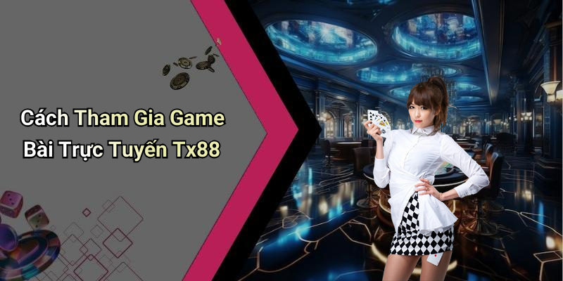 Cách Tham Gia Game Bài Trực Tuyến Tx88