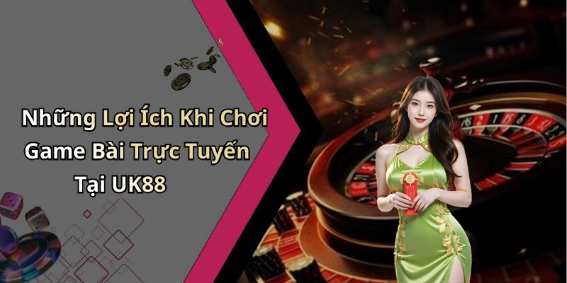 Những Lợi Ích Khi Chơi Game Bài Trực Tuyến Tại UK88