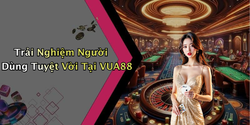 Trải Nghiệm Người Dùng Tuyệt Vời Tại VUA88