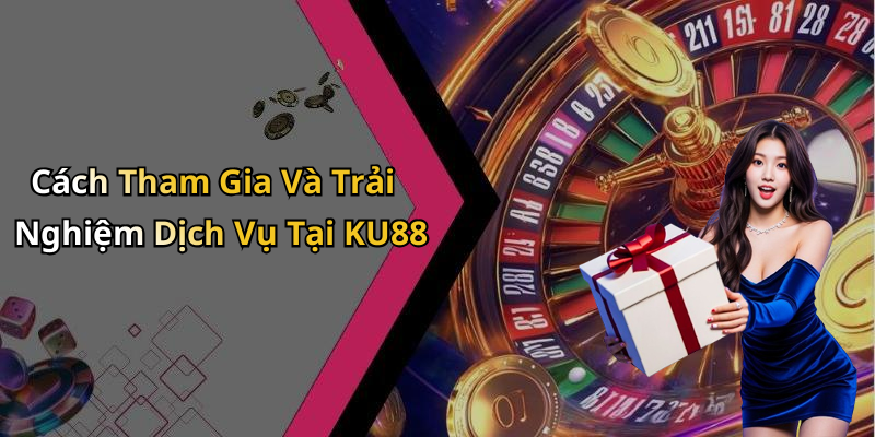 Cách Tham Gia Và Trải Nghiệm Dịch Vụ Tại KU88