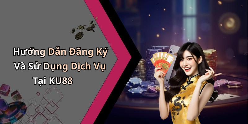 Hướng Dẫn Đăng Ký Và Sử Dụng Dịch Vụ Tại KU88
