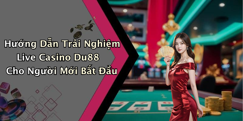 Hướng Dẫn Trải Nghiệm Live Casino Du88 Cho Người Mới Bắt Đầu