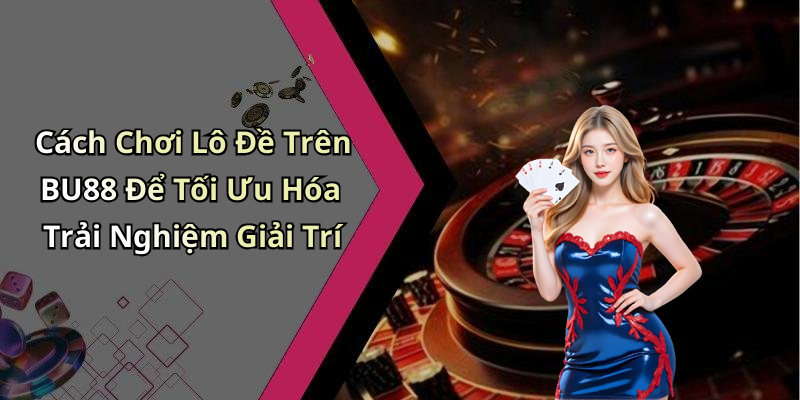 Cách Chơi Lô Đề Trên BU88 Để Tối Ưu Hóa Trải Nghiệm Giải Trí