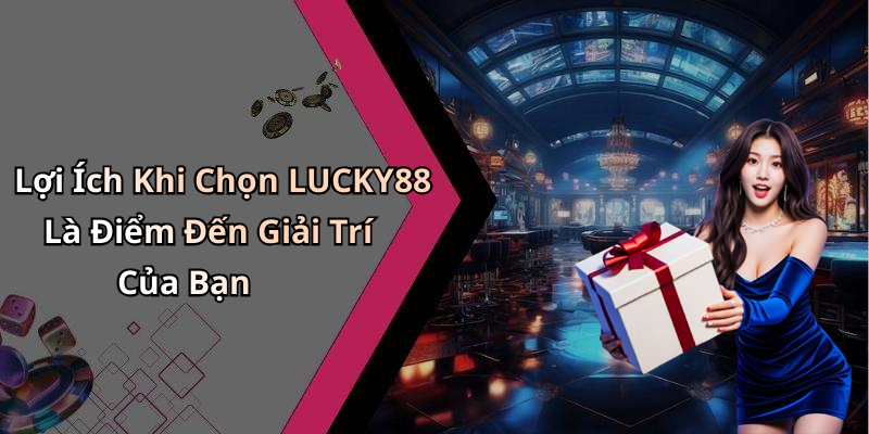 Lợi Ích Khi Chọn LUCKY88 Là Điểm Đến Giải Trí Của Bạn
