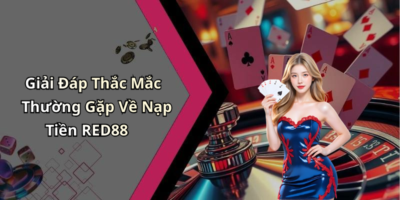 Giải Đáp Thắc Mắc Thường Gặp Về Nạp Tiền RED88