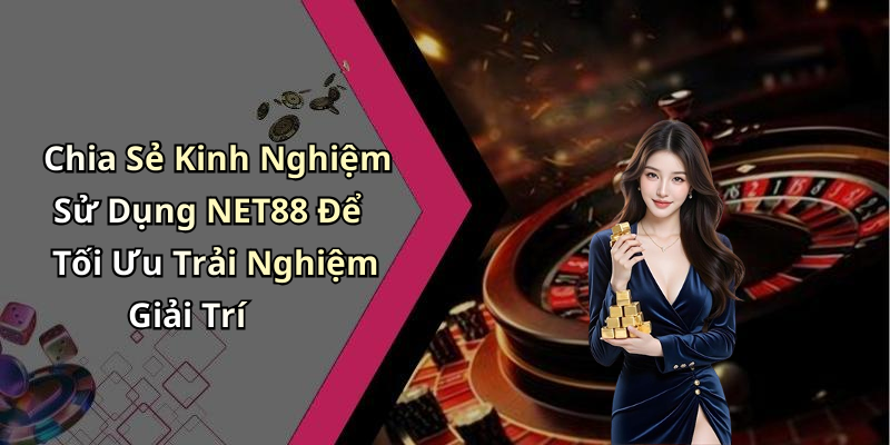 Chia Sẻ Kinh Nghiệm Sử Dụng NET88 Để Tối Ưu Trải Nghiệm Giải Trí