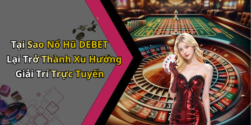 Tại Sao Nổ Hũ DEBET Lại Trở Thành Xu Hướng Giải Trí Trực Tuyến